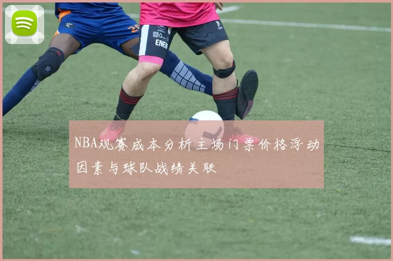 NBA观赛成本分析主场门票价格浮动因素与球队战绩关联