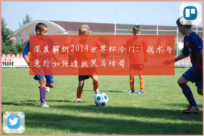 深度解析2014世界杯冷门:战术与意外如何造就黑马传奇