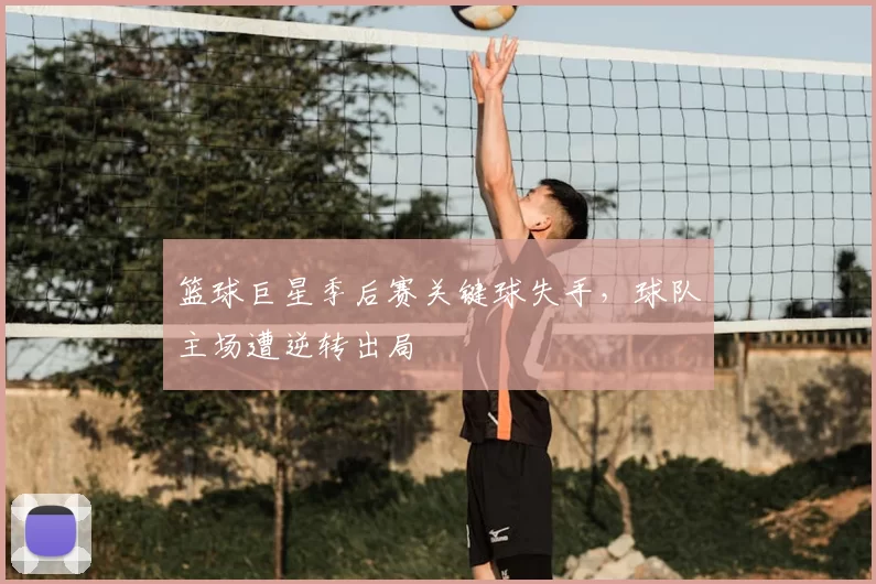 篮球巨星季后赛关键球失手,球队主场遭逆转出局