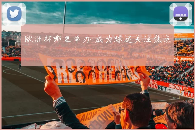欧洲杯哪里举办 成为球迷关注焦点