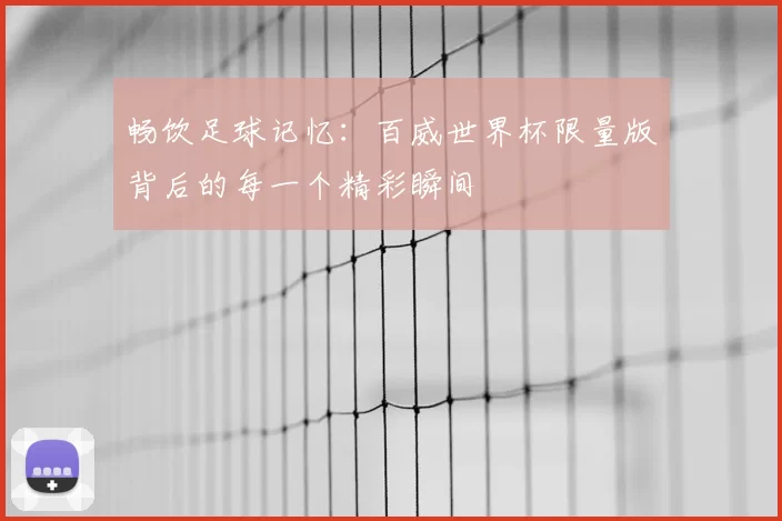 畅饮足球记忆:百威世界杯限量版背后的每一个精彩瞬间