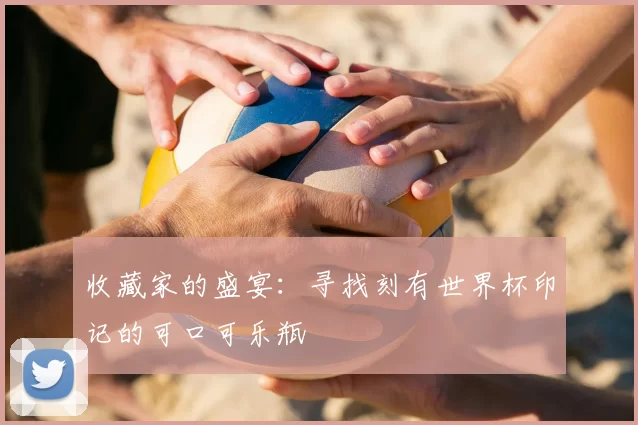 收藏家的盛宴:寻找刻有世界杯印记的可口可乐瓶