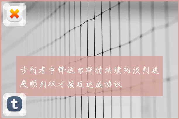 步行者中锋迈尔斯特纳续约谈判进展顺利双方接近达成协议