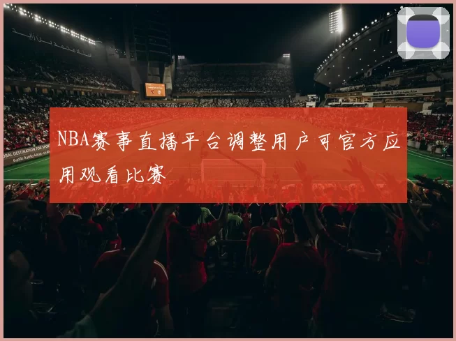 NBA赛事直播平台调整用户可官方应用观看比赛