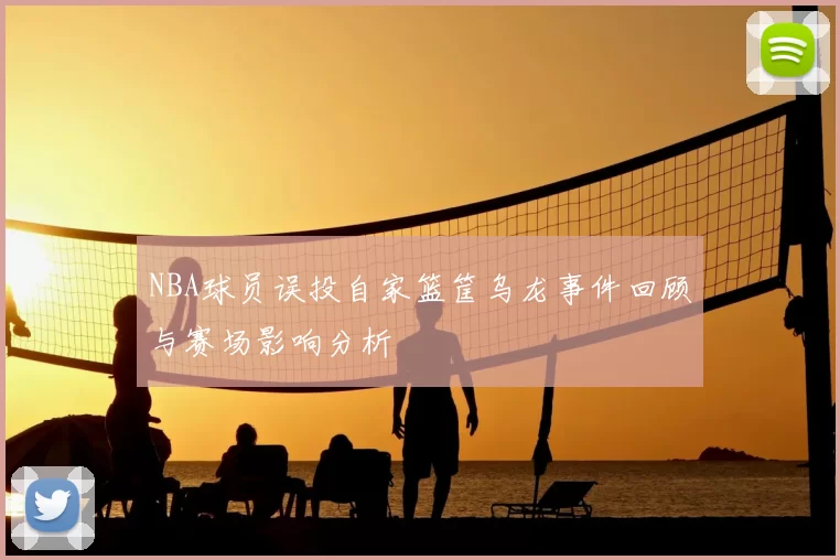 NBA球员误投自家篮筐乌龙事件回顾与赛场影响分析