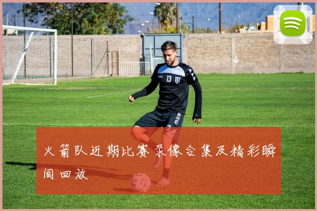 火箭队近期比赛录像合集及精彩瞬间回放