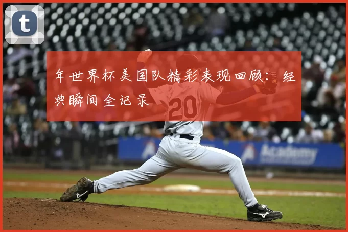 年世界杯美国队精彩表现回顾:经典瞬间全记录