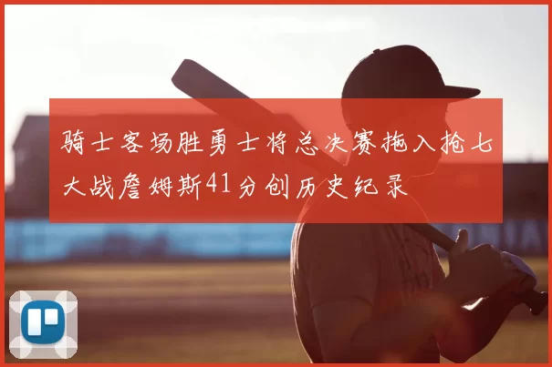 骑士客场胜勇士将总决赛拖入抢七大战詹姆斯41分创历史纪录