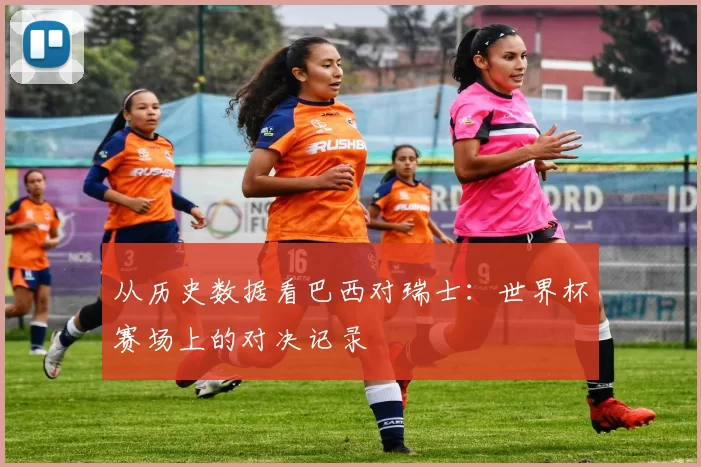 从历史数据看巴西对瑞士：世界杯赛场上的对决记录