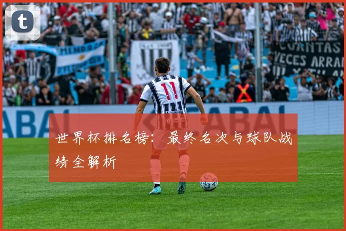 世界杯排名榜:最终名次与球队战绩全解析
