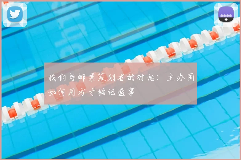 我们与邮票策划者的对话:主办国如何用方寸铭记盛事