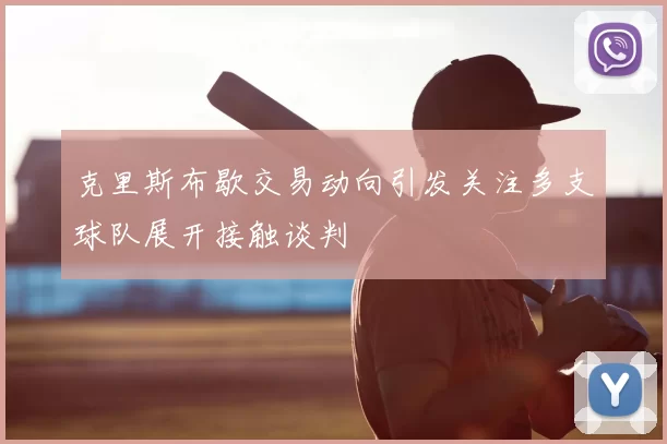 克里斯布歇交易动向引发关注多支球队展开接触谈判