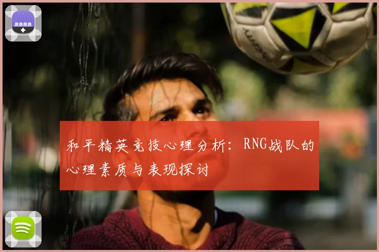 和平精英竞技心理分析:RNG战队的心理素质与表现探讨
