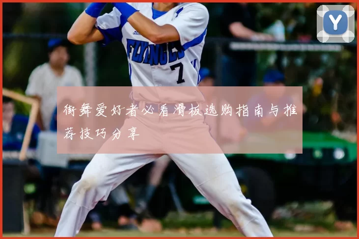 街舞爱好者必看滑板选购指南与推荐技巧分享