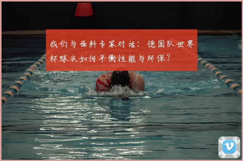 我们与面料专家对话:德国队世界杯球衣如何平衡性能与环保?