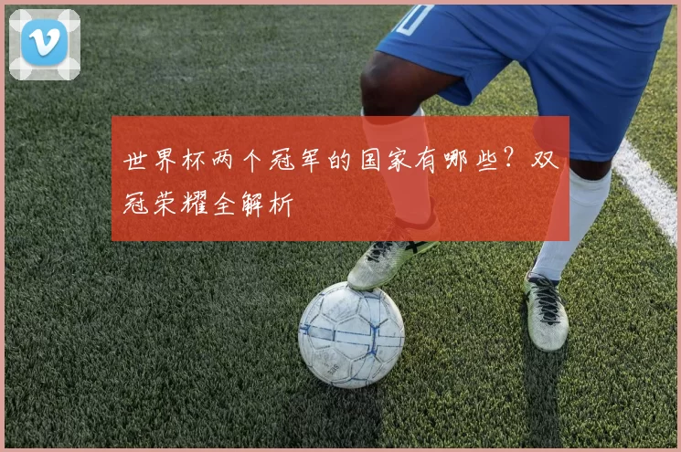 世界杯两个冠军的国家有哪些？双冠荣耀全解析