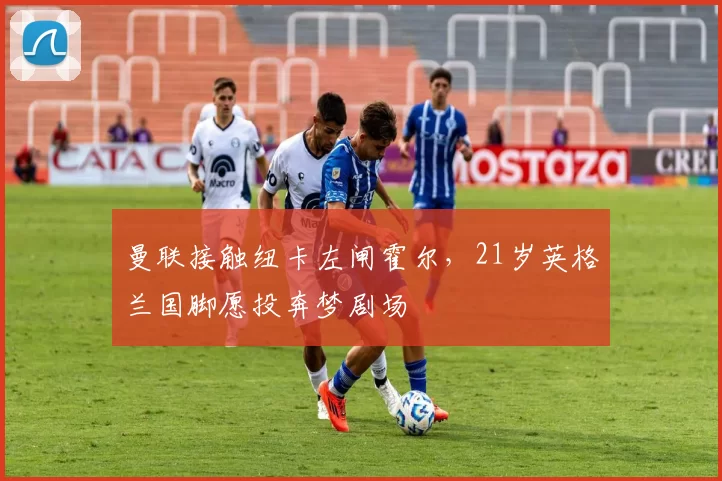 曼联接触纽卡左闸霍尔,21岁英格兰国脚愿投奔梦剧场