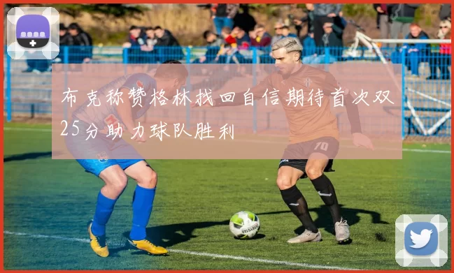 布克称赞格林找回自信期待首次双25分助力球队胜利