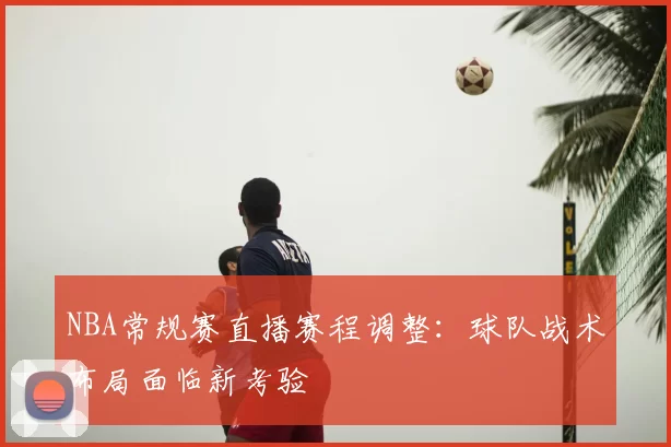 NBA常规赛直播赛程调整:球队战术布局面临新考验