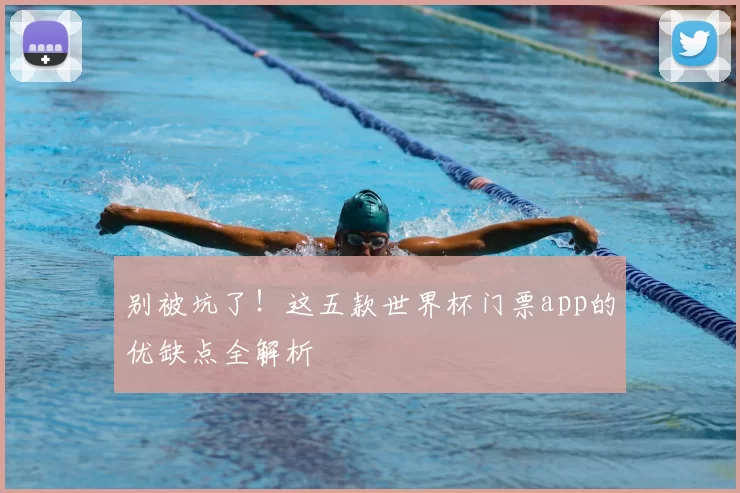 别被坑了!这五款世界杯门票app的优缺点全解析