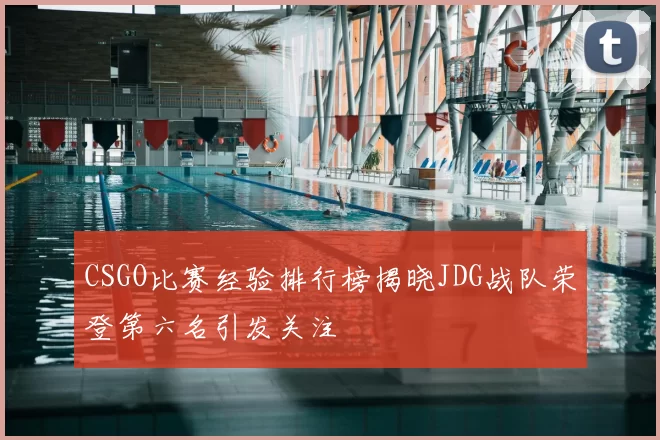CSGO比赛经验排行榜揭晓JDG战队荣登第六名引发关注