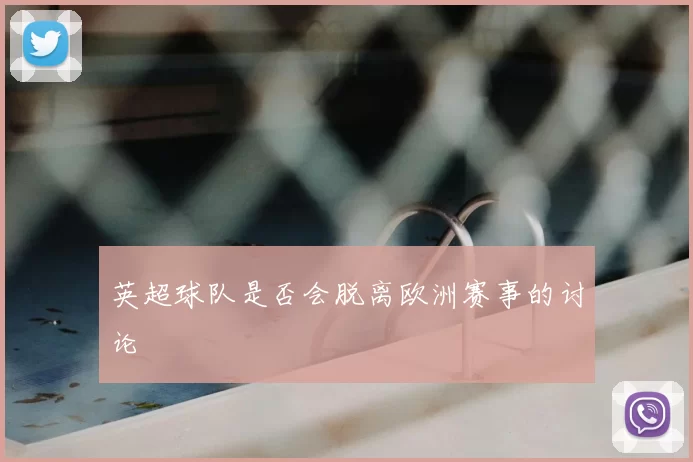 英超球队是否会脱离欧洲赛事的讨论