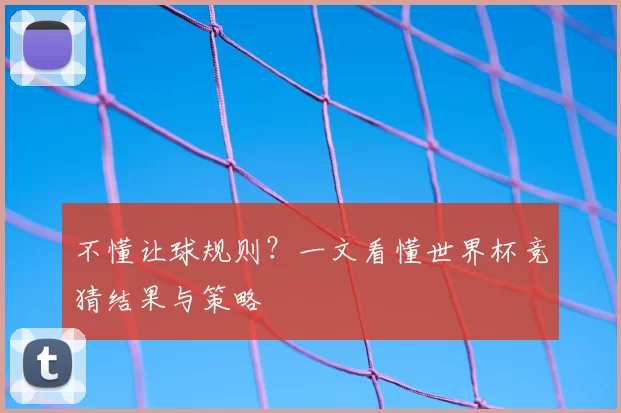 不懂让球规则？一文看懂世界杯竞猜结果与策略