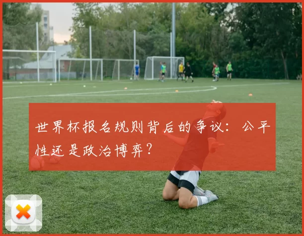 世界杯报名规则背后的争议：公平性还是政治博弈？