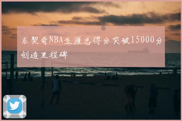 东契奇NBA生涯总得分突破15000分创造里程碑