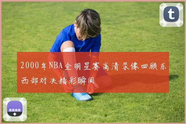 2000年NBA全明星赛高清录像回顾东西部对决精彩瞬间