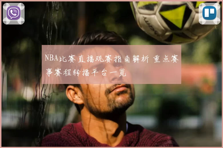 NBA比赛直播观赛指南解析 重点赛事赛程转播平台一览