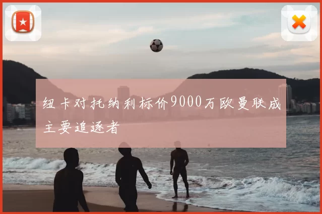 纽卡对托纳利标价9000万欧曼联成主要追逐者