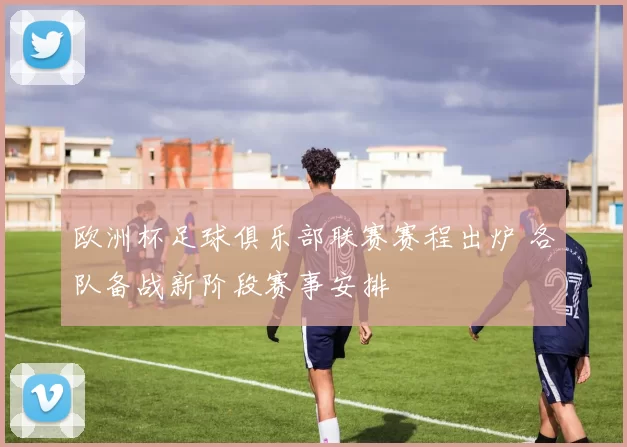欧洲杯足球俱乐部联赛赛程出炉 各队备战新阶段赛事安排