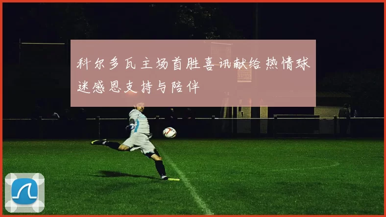 科尔多瓦主场首胜喜讯献给热情球迷感恩支持与陪伴