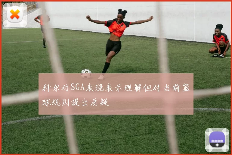 科尔对SGA表现表示理解但对当前篮球规则提出质疑